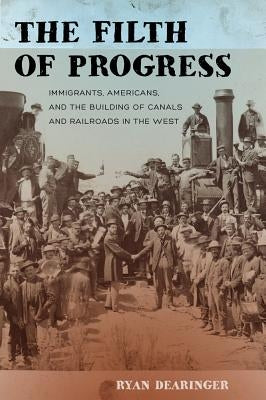 The Filth of Progress: Immigrants, Americans, and the Building of Canals and Railroads in the West by Dearinger, Ryan