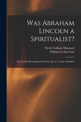 Was Abraham Lincoln a Spiritualist?: or, Curious Revelations From the Life of a Trance Medium by Maynard, Nettie Colburn 1841-1892