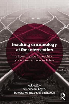 Teaching Criminology at the Intersection: A how-to guide for teaching about gender, race, class and sexuality by Hayes, Rebecca
