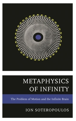 Metaphysics of Infinity: The Problem of Motion and the Infinite Brain by Soteropoulos, Ion