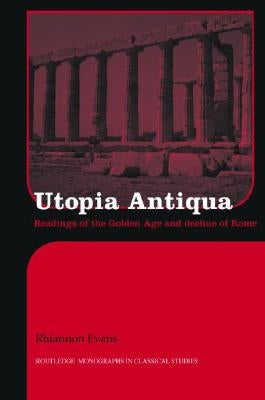 Utopia Antiqua: Readings of the Golden Age and Decline at Rome by Evans, Rhiannon
