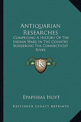 Antiquarian Researches: Comprising A History Of The Indian Wars In The Country Bordering The Connecticut River by Hoyt, Epaphras