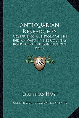 Antiquarian Researches: Comprising A History Of The Indian Wars In The Country Bordering The Connecticut River by Hoyt, Epaphras