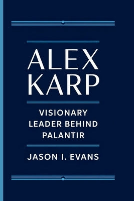 Alex Karp: Visionary Leader Behind Palantir by I. Evans, Jason