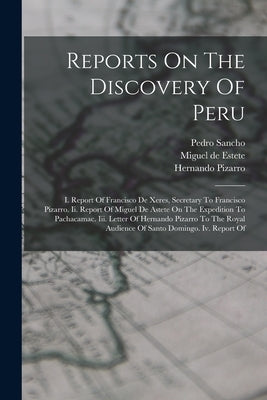 Reports On The Discovery Of Peru: I. Report Of Francisco De Xeres, Secretary To Francisco Pizarro. Ii. Report Of Miguel De Astete On The Expedition To by Xerez, Francisco De