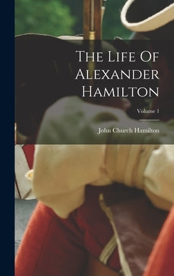 The Life Of Alexander Hamilton; Volume 1 by Hamilton, John Church