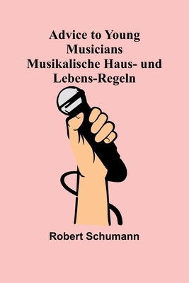 Advice to Young Musicians. Musikalische Haus- und Lebens-Regeln by Schumann, Robert
