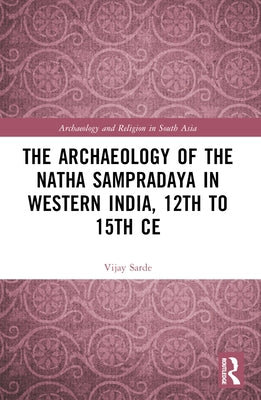The Archaeology of the Nātha Sampradāya in Western India, 12th to 15th Century by Sarde, Vijay