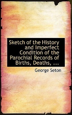 Sketch of the History and Imperfect Condition of the Parochial Records of Births, Deaths, ... by Seton, George