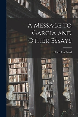 A Message to Garcia and Other Essays by Hubbard, Elbert