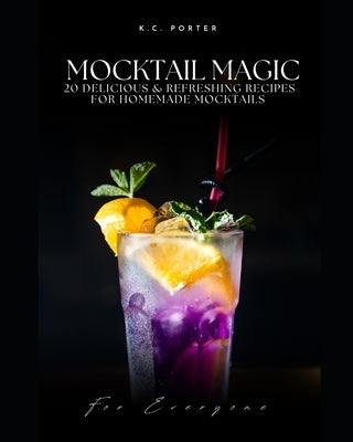 Mocktail Magic 20 Delicious & Refreshing Recipes For Homemade Mocktails by Porter, K. C.