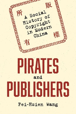 Pirates and Publishers: A Social History of Copyright in Modern China by Wang, Fei-Hsien