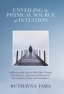 Unveiling the Physical Source of Intuition: A Discovery That Answers What Were Thought to Be Miracles, Supernatural Phenomena, Extraordinary Events, a by Taha, Buthayna