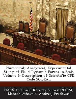 Numerical, Analytical, Experimental Study of Fluid Dynamic Forces in Seals Volume 6: Description of Scientific Cfd Code Sciseal by Athavale, Mahesh