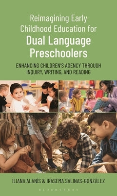 Reimagining Early Childhood Education for Dual Language Preschoolers: Enhancing Children's Agency Through Inquiry, Writing, and Reading by Alanís, Iliana