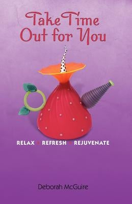 Take Time Out For You: Relax Refresh Rejuvenate by McGuire, Deborah