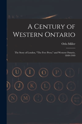 A Century of Western Ontario: the Story of London, "The Free Press," and Western Ontario, 1849-1949 by Miller, Orlo 1911-1993
