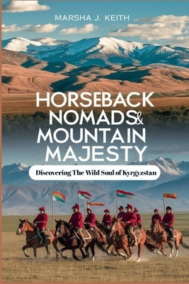 Horseback Nomads and Mountain Majesty: Discovering the Wild Soul of Kyrgyzstan by Keith, Marsha J.