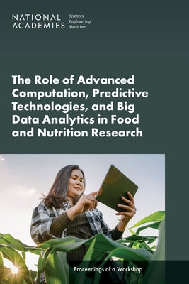 The Role of Advanced Computation, Predictive Technologies, and Big Data Analytics in Food and Nutrition Research: Proceedings of a Workshop by National Academies of Sciences Engineeri