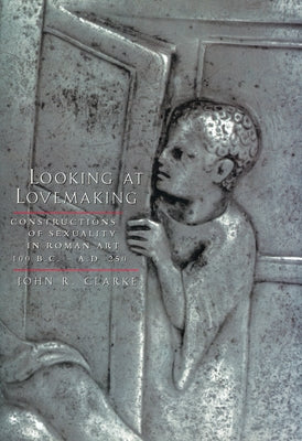 Looking at Lovemaking: Constructions of Sexuality in Roman Art, 100 B.C.-A.D. 250 by Clarke, John R.