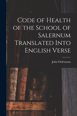 Code of Health of the School of Salernum Translated Into English Verse by Ordronaux, John