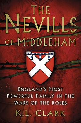 The Nevills of Middleham: England's Most Powerful Family in the Wars of the Roses by Clark, K. L.