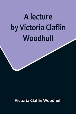 A lecture by Victoria Claflin Woodhull; In the Boston Theater, Boston, U.S.A. October 22, 1876, before 3,000 people. The review of a century; or, the by Claflin Woodhull, Victoria