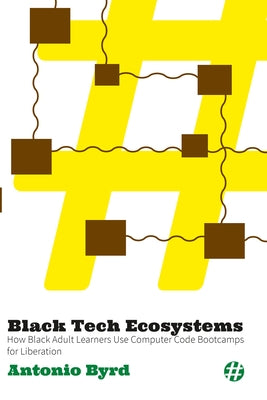 Black Tech Ecosystems: How Black Adult Learners Use Computer Code Bootcamps for Liberation by Byrd, Antonio