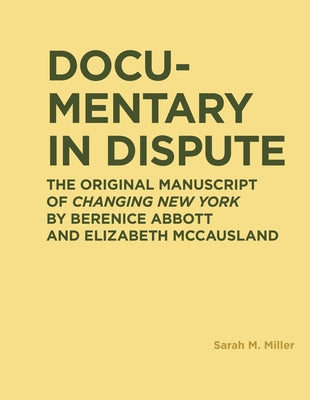 Documentary in Dispute: The Original Manuscript of Changing New York by Berenice Abbott and Elizabeth McCausland by Miller, Sarah