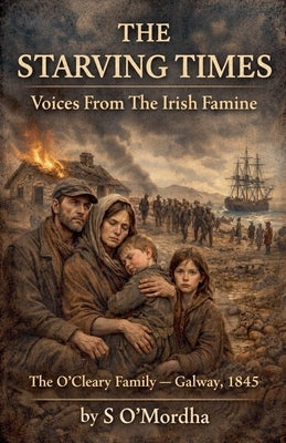 The Starving Times Voices from the Irish Famine - The O'Cleary Family, Galway, 1845 by O'Mordha, S.