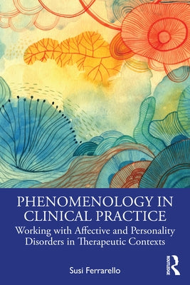 Phenomenology in Clinical Practice: Working with Affective and Personality Disorders in Therapeutic Contexts by Ferrarello, Susi