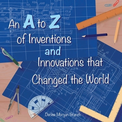 An A to Z of Inventions and Innovations that Changed the World by Morgan Branch, Denise