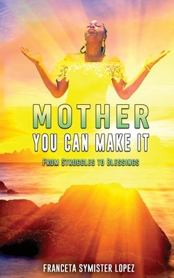 Mother, You Can Make It: From Struggles to Blessings by Lopez, Franceta Symister