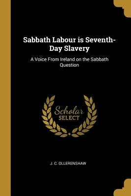 Sabbath Labour is Seventh-Day Slavery: A Voice From Ireland on the Sabbath Question by Ollerenshaw, J. C.