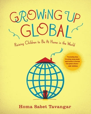 Growing Up Global: Raising Children to Be At Home in the World by Tavangar, Homa Sabet