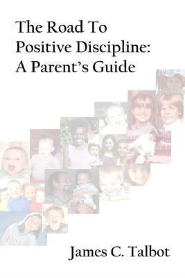 The Road To Positive Discipline: A Parent's Guide by Talbot, James C.