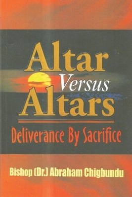 Altar Versus Altars, Revised Edition: Deliverance By Sacrifice by Chigbundu, Bishop (Dr ). Abraham