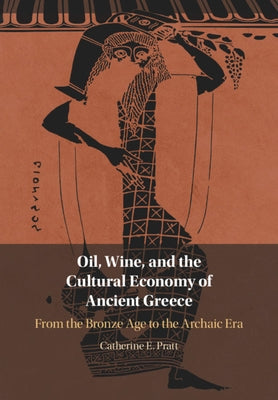 Oil, Wine, and the Cultural Economy of Ancient Greece: From the Bronze Age to the Archaic Era by Pratt, Catherine E.