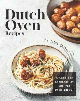 Dutch Oven Recipes: A Complete Cookbook of One-Pot Dish Ideas! by Chiles, Julia