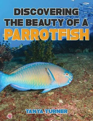 DISCOVERING THE BEAUTY OF A PARROTFISH Do Your Kids Know This?: A Children's Picture Book by Turner, Tanya