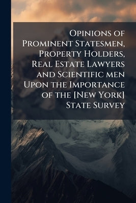 Opinions of Prominent Statesmen, Property Holders, Real Estate Lawyers and Scientific men Upon the Importance of the [New York] State Survey by Anonymous