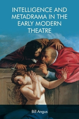 Intelligence and Metadrama in the Early Modern Theatre by Angus, Bill