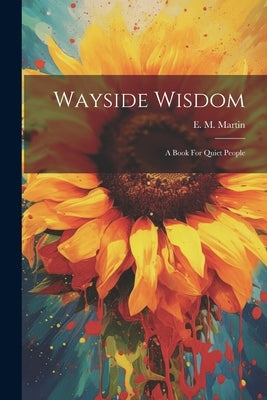 Wayside Wisdom: A Book For Quiet People by Martin, E. M.