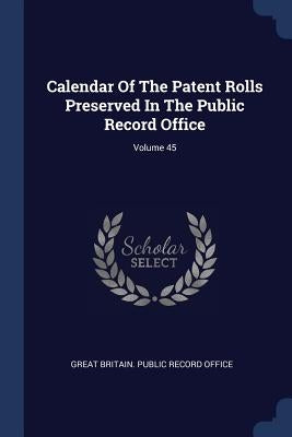 Calendar Of The Patent Rolls Preserved In The Public Record Office; Volume 45 by Great Britain Public Record Office