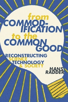 From Commodification to the Common Good: Reconstructing Science, Technology, and Society by Radder, Hans