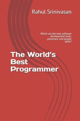 The World's Best Programmer: Which are the best software development tools, processes, and people skills? by Srinivasan, Rahul