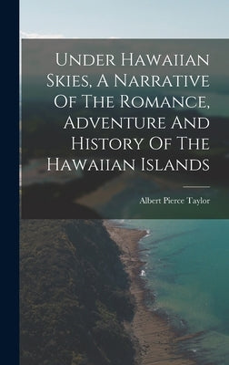 Under Hawaiian Skies, A Narrative Of The Romance, Adventure And History Of The Hawaiian Islands by Pierce, Taylor Albert