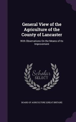 General View of the Agriculture of the County of Lancaster: With Observations On the Means of Its Improvement by Board of Agriculture (Great Britain)
