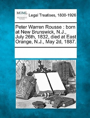Peter Warren Rousse: Born at New Brunswick, N.J., July 26th, 1832, Died at East Orange, N.J., May 2d, 1887. by Multiple Contributors