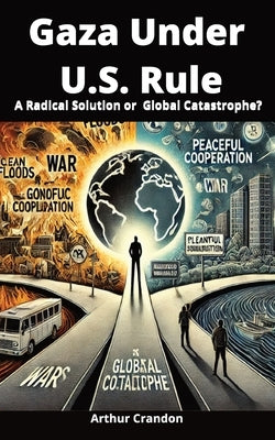 Gaza Under U.S. Rule: A Radical Solution or Global Catastrophe? by Crandon, Arthur